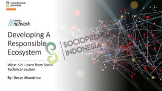 Developing A
Responsible
Ecosystem
By: Dessy Aliandrina
What did I learn from Socio-
Technical System
 