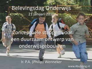 Belevingsdag Onderwijs21 januari 2010 Conceptuele stappen voor een duurzaam ontwerp van onderwijsgebouwen Ir. P.A. (Philip) Wenneker www.4building.nl 
