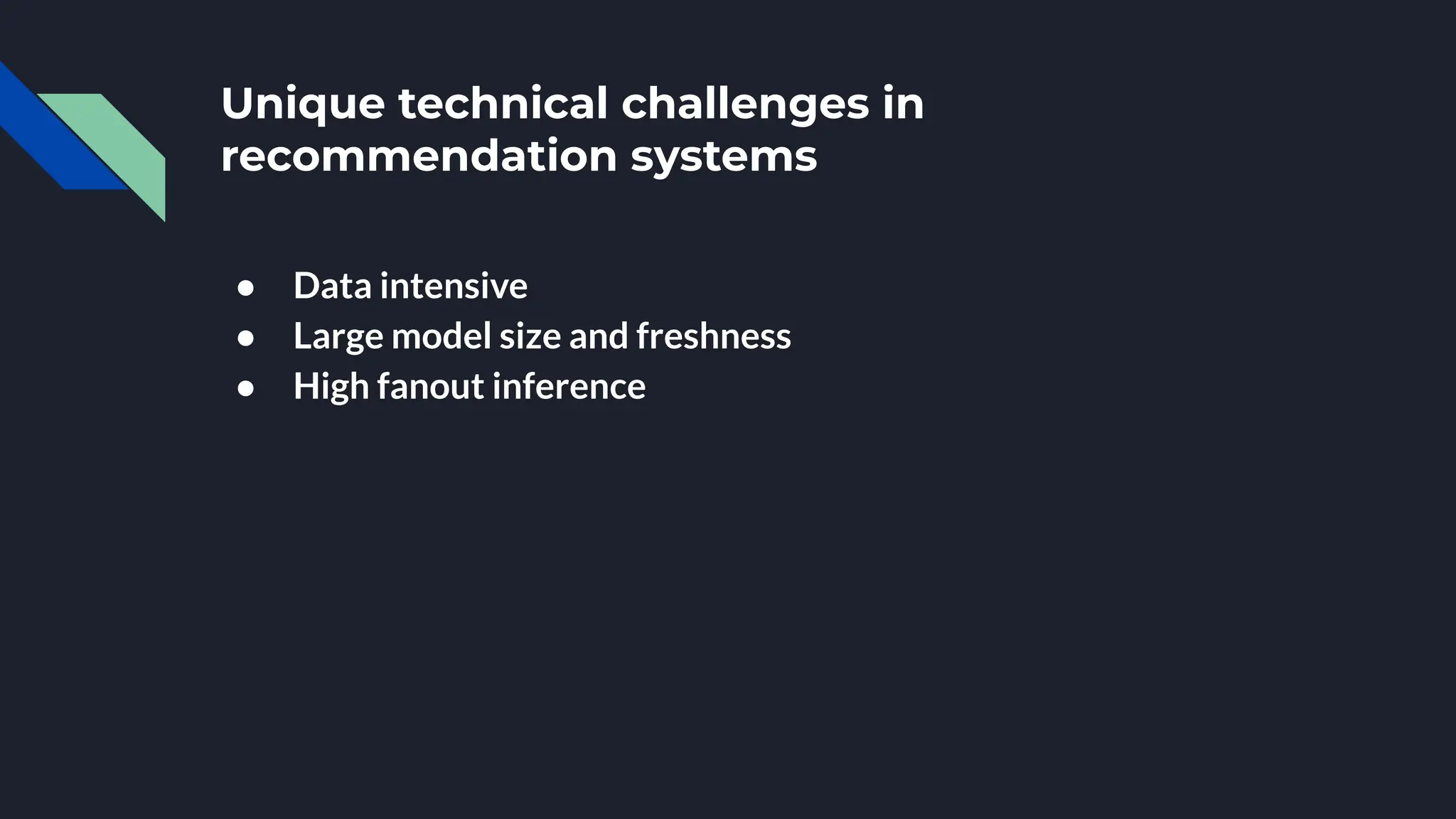 Unique technical challenges in
recommendation systems
● Data intensive
● Large model size and freshness
● High fanout inference
 