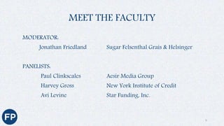 MEET THE FACULTY
MODERATOR:
Jonathan Friedland Sugar Felsenthal Grais & Helsinger
PANELISTS:
Paul Clinkscales Aesir Media Group
Harvey Gross New York Institute of Credit
Avi Levine Star Funding, Inc.
6
 