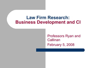 Law Firm Research: Business Development and CI Professors Ryan and  Callinan February 5, 2008 