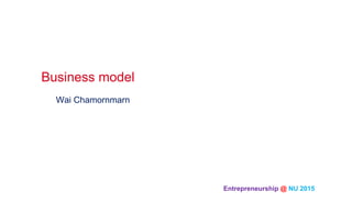 Entrepreneurship @ NU 2015 	
Wai Chamornmarn
Business model	
 