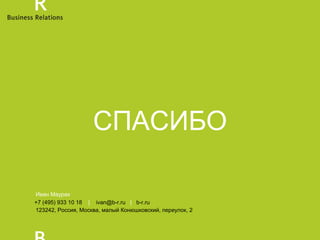 СПАСИБО 
Иван Маурах 
+7 (495) 933 10 18 | ivan@b-r.ru | b-r.ru 
123242, Россия, Москва, малый Конюшковский, переулок, 2 