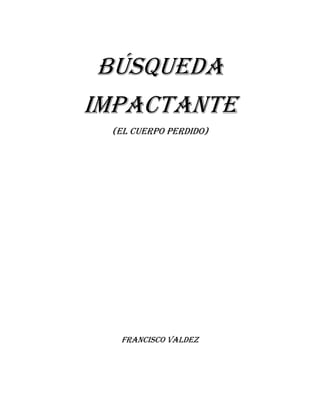 BÚSQUEDA
IMPACTANTE
 (EL CUERPO PERDIDO)




  Francisco Valdez
 