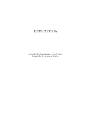 DEDICATORIA




A mi madre, familia y amigos cuyo estímulo motiva
     la creatividad de esta serie de historias.
 