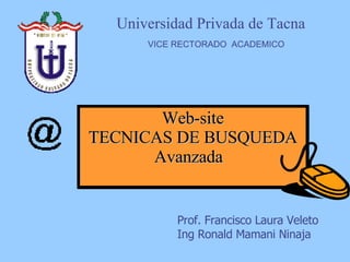 Web-site TECNICAS DE BUSQUEDA Avanzada  Universidad Privada de Tacna  VICE RECTORADO  ACADEMICO Prof. Francisco Laura Veleto Ing Ronald Mamani Ninaja Universidad Privada de Tacna  VICE RECTORADO  ACADEMICO 