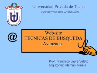 Web-site TECNICAS DE BUSQUEDA Avanzada  Universidad Privada de Tacna  VICE RECTORADO  ACADEMICO Prof. Francisco Laura Veleto Ing Ronald Mamani Ninaja Universidad Privada de Tacna  VICE RECTORADO  ACADEMICO 