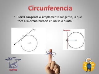 • Recta Tangente o simplemente Tangente, la que
toca a la circunferencia en un sólo punto.
 