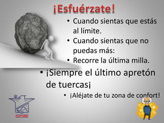 • Cuando sientas que estás
al límite.
• Cuando sientas que no
puedas más:
• Recorre la última milla.
• ¡Siempre el último apretón
de tuercas¡
• ¡Aléjate de tu zona de confort!
 