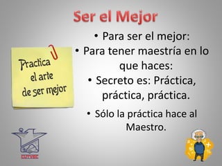 • Para ser el mejor:
• Para tener maestría en lo
que haces:
• Secreto es: Práctica,
práctica, práctica.
• Sólo la práctica hace al
Maestro.
 