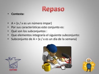 • Contesta:
• A = {x / x es un número impar}
• Por sus características este conjunto es:
• Qué son los subconjuntos :
• Que elementos integraría el siguiente subconjunto:
• Subconjunto de A = {x / x es un día de la semana}
 