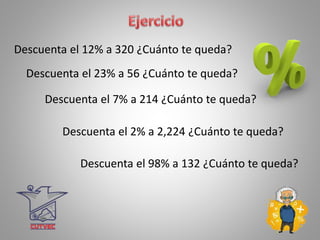 Descuenta el 12% a 320 ¿Cuánto te queda?
Descuenta el 23% a 56 ¿Cuánto te queda?
Descuenta el 7% a 214 ¿Cuánto te queda?
Descuenta el 2% a 2,224 ¿Cuánto te queda?
Descuenta el 98% a 132 ¿Cuánto te queda?
 