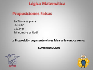 La Tierra es plana
-6-6=12
12/2= 0
Mi nombre es Raúl
La Proposición cuya sentencia es falsa se le conoce como:
CONTRADICCIÓN
 