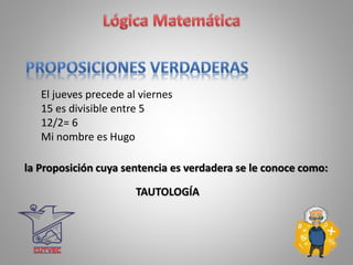 El jueves precede al viernes
15 es divisible entre 5
12/2= 6
Mi nombre es Hugo
la Proposición cuya sentencia es verdadera se le conoce como:
TAUTOLOGÍA
 