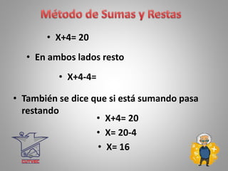 • X+4= 20
• En ambos lados resto
• También se dice que si está sumando pasa
restando
• X+4-4=
• X+4= 20
• X= 20-4
• X= 16
 