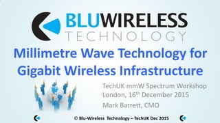 © Blu-Wireless Technology – TechUK Dec 2015
Millimetre Wave Technology for
Gigabit Wireless Infrastructure
TechUK mmW Spectrum Workshop
London, 16th December 2015
Mark Barrett, CMO
 