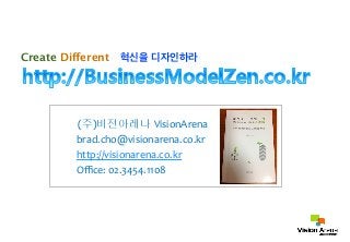 Create Different 혁신을 디자인하라 
(주)비전아레나 VisionArena, 
,,,,,,,,,,brad.cho@visionarena.co.kr, 
,,,,,,,,,,http://visionarena.co.kr,,,,,,, 
,,,,,,,,,,Office:,02.3454.1108, 
VisionArena Co.,Ltd All Right Reserved http://Visionarena.co.kr 
