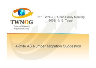 11th TWNIC IP Open Policy Meeting
                   2008/11/12, Taipei




4-Byte AS Number Migration Suggestion
 