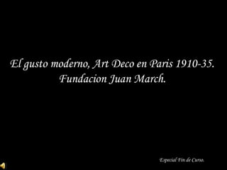El gusto moderno, Art Deco en Paris 1910-35.
Fundacion Juan March.
Especial Fin de Curso.
 