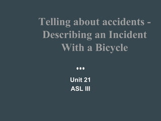 Telling about accidents -
Describing an Incident
With a Bicycle
Unit 21
ASL III
 