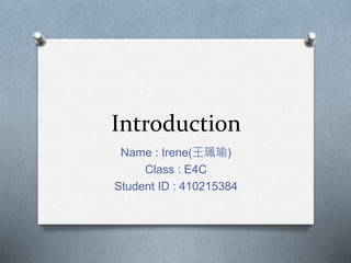 Introduction
Name : Irene(王珮瑜)
Class : E4C
Student ID : 410215384
 