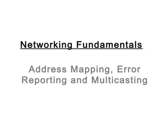 Address Mapping, Error
Reporting and Multicasting
Networking Fundamentals
 