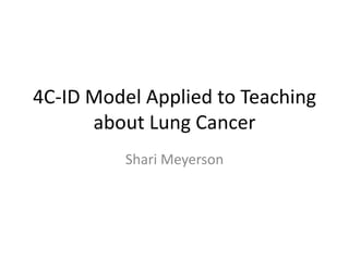 4C-ID Model Applied to Teaching
      about Lung Cancer
          Shari Meyerson
 