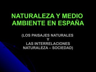 NATURALEZA Y MEDIO  AMBIENTE EN ESPAÑA   (LOS PAISAJES NATURALES  Y  LAS INTERRELACIONES  NATURALEZA – SOCIEDAD) 