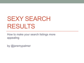 SEXY SEARCH
RESULTS
How to make your search listings more
appealing
by @jeremypalmer

 