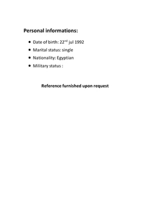 Personal informations:
 Date of birth: 22nd
jul 1992
 Marital status: single
 Nationality: Egyptian
 Military status :
Reference furnished upon request
 