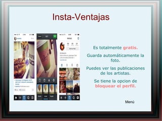 Insta-Ventajas
Es totalmente gratis.
Guarda automáticamente la
foto.
Puedes ver las publicaciones
de los artistas.
Se tiene la opcion de
bloquear el perfil.
Menú
 