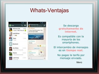 Whats-Ventajas
Se descarga
gratuitamente de
internet.
Es compatible con la
mayoría de los
smartphones.
El intercambio de mensajes
es en tiempo real.
No pagas la tarifa por
mensaje enviado.
Menú
 