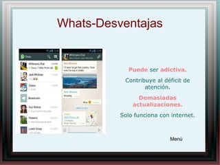 Whats-Desventajas
Puede ser adictiva.
Contribuye al déficit de
atención.
Demasiadas
actualizaciones.
Solo funciona con internet.
Menú
 
