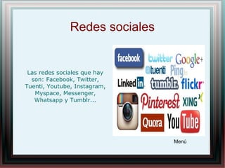 Redes sociales
Las redes sociales que hay
son: Facebook, Twitter,
Tuenti, Youtube, Instagram,
Myspace, Messenger,
Whatsapp y Tumblr...
Menú
 
