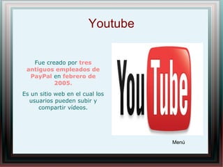Youtube
Fue creado por tres
antiguos empleados de
PayPal en febrero de
2005.
Es un sitio web en el cual los
usuarios pueden subir y
compartir vídeos.
Menú
 