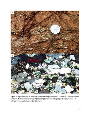 27
Figure 6. Agricola Schist. A. Outcrop photo of the Agricola Schist. Quarter is 3 cm in diameter
for scale. B. Photomicrograph (XPL) depicting typical assemblage (quartz + plagioclase + K-
feldspar + muscovite ± garnet) and texture.
 