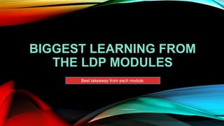 BIGGEST LEARNING FROM
THE LDP MODULES
Best takeaway from each module.
 