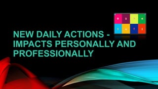 NEW DAILY ACTIONS -
IMPACTS PERSONALLY AND
PROFESSIONALLY
 