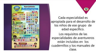 Cada especialidad es
apropiada para el desarrollo de
los niños de ese grupo de
edad específico.
Los requisitos de las
especialidades de aventureros
están incluidos en los
cuadernillos y los manuales de
clase.
 