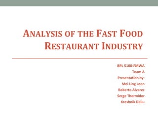 ANALYSIS OF THE FAST FOOD
RESTAURANT INDUSTRY
BPL 5100-FMWA
Team A
Presentation by:
Mei Ling Leon
Roberto Alvarez
Serge Thermidor
Kreshnik Deliu
 