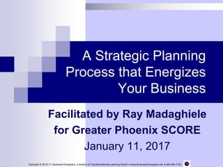 A Strategic Planning
Process that Energizes
Your Business
Facilitated by Ray Madaghiele
for Greater Phoenix SCORE
January 11, 2017
Copyright © 2016-17, Business Energizers, a division of Transformational Learning Center ● www.BusinessEnergizers.net ● 480-495-7152
 