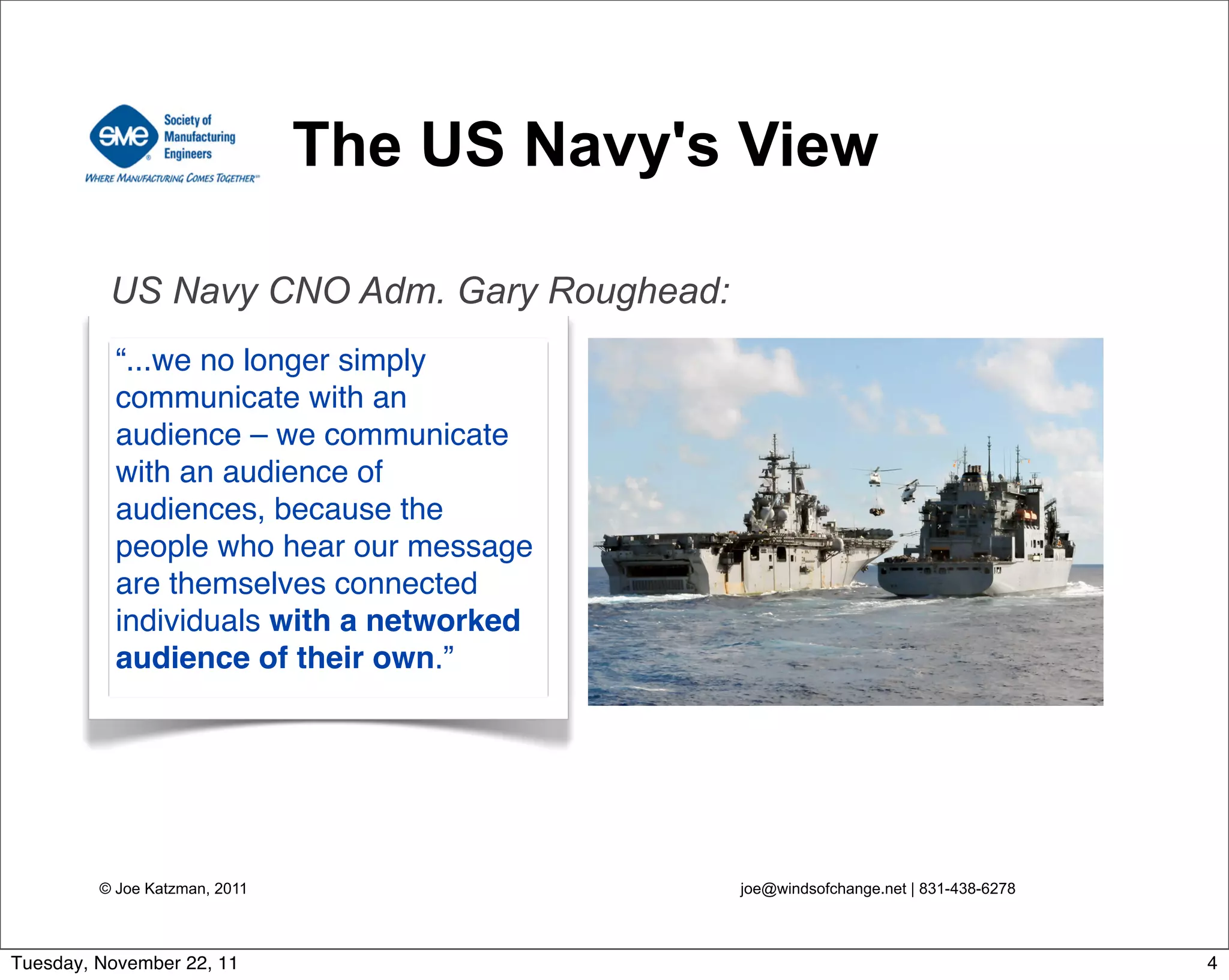 © Joe Katzman, 2011 joe@windsofchange.net | 831-438-6278
The US Navy's View
“...we no longer simply
communicate with an
audience – we communicate
with an audience of
audiences, because the
people who hear our message
are themselves connected
individuals with a networked
audience of their own.”
US Navy CNO Adm. Gary Roughead:
4Tuesday, November 22, 11
 