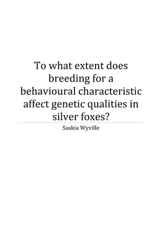 To what extent does
breeding for a
behavioural characteristic
affect genetic qualities in
silver foxes?
Saskia Wyville
 
