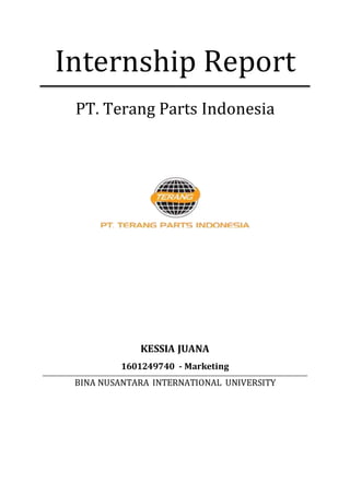 Internship Report
PT. Terang Parts Indonesia
KESSIA JUANA
1601249740 - Marketing
BINA NUSANTARA INTERNATIONAL UNIVERSITY
 
