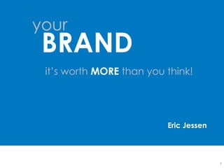 it’s worth MORE than you think!
1
your
BRAND
Eric Jessen
 