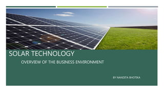 SOLAR TECHNOLOGY
OVERVIEW OF THE BUSINESS ENVIRONMENT
BY NANDITA BHOTIKA
 
