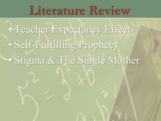 Literature Review
• Teacher Expectancy Effect
• Self-Fulfilling Prophecy
• Stigma & The Single Mother
 