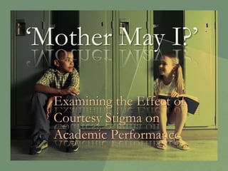 ‘Mother May I?’
Examining the Effect of
Courtesy Stigma on
Academic Performance
 