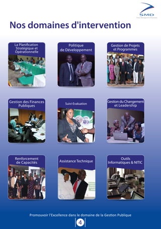 4
Policy Management Associates
Nos domaines d'intervention
La Planification
Stratégique et
Opérationnelle
Suivi-Evaluation
Gestion de Projets
et Programmes
Gestion des Finances
Publiques
Politique
de Développement
Gestion du Changement
et Leadership
Outils
Informatiques & NITICAssistance Technique
Renforcement
de Capacités
Promouvoir l'Excellence dans le domaine de la Gestion Publique
 