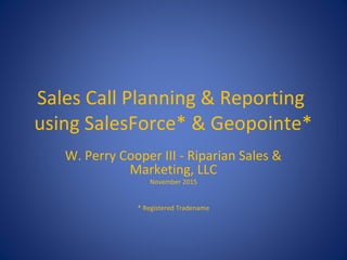 Sales Call Planning & Reporting
using SalesForce* & Geopointe*
W. Perry Cooper III - Riparian Sales &
Marketing, LLC
November 2015
* Registered Tradename
 